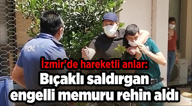 İzmir'de hareketli anlar: Bıçaklı saldırgan engelli memuru rehin aldı