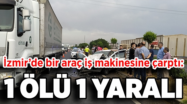 İzmir’de otomobil iş makinesine çarptı: 1 ölü, 1 yaralı