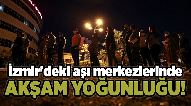 İzmir'deki aşı merkezlerinde akşam da yoğunluk yaşanıyor