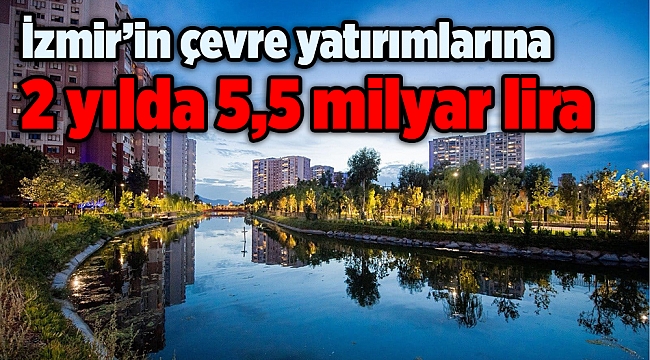 İzmir’in çevre yatırımları için 2 yılda 5,5 milyar lira harcandı