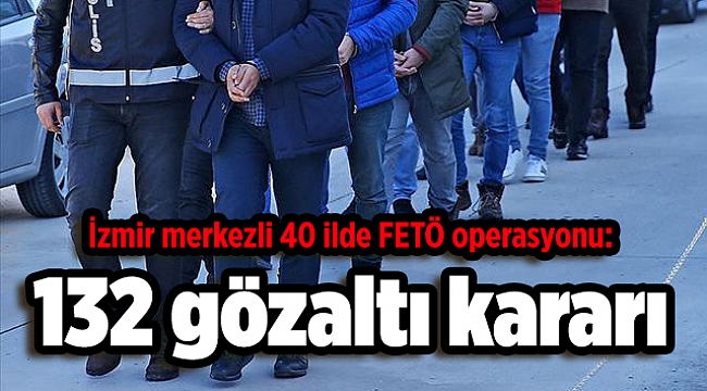 İzmir merkezli 40 ilde FETÖ operasyonu: 132 gözaltı kararı