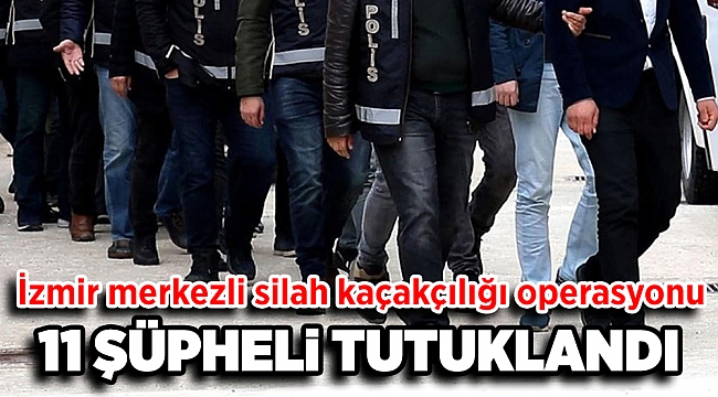 İzmir merkezli silah kaçakçılığı operasyonunda yakalanan 11 şüpheli tutuklandı
