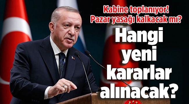 Kabine toplanıyor! Pazar yasağı kalkacak mı? Hangi yeni kararlar alınacak?