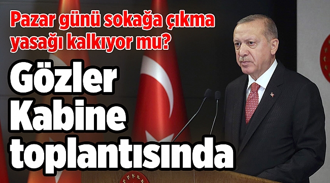 Pazar günü sokağa çıkma yasağı kalkıyor mu? Gözler Kabine toplantısında