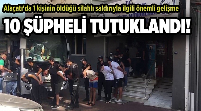 Alaçatı'da 1 kişinin öldüğü silahlı saldırıyla ilgili 10 tutuklama