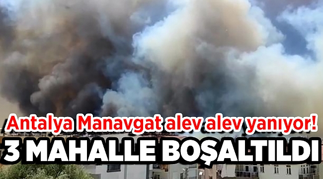 Antalya Manavgat yanıyor! 3 mahalle boşaltıldı bazı köyler yandı hastane boşaltılıyor