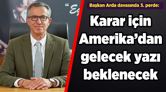 Başkan Arda davasında 3. perde: Karar için Amerika’dan gelecek yazı beklenecek