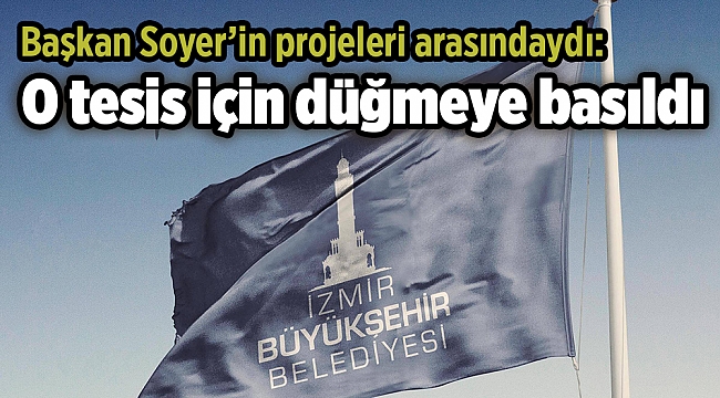 Başkan Soyer’in projeleri arasındaydı: O tesis için düğmeye basıldı