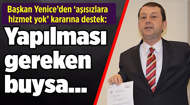 Başkan Yenice’den ‘aşısızlara hizmet yok’ kararına destek: Yapılması gereken buysa…