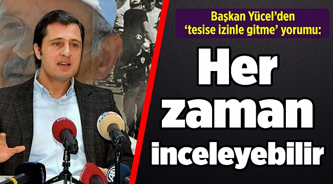 Başkan Yücel’den ‘tesise izinle gitme’ yorumu: Her zaman inceleyebilir