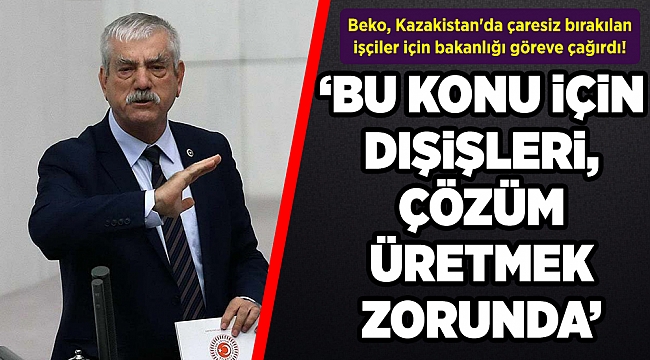 Beko, Kazakistan'da çaresiz bırakılan işçiler için bakanlığı göreve çağırdı