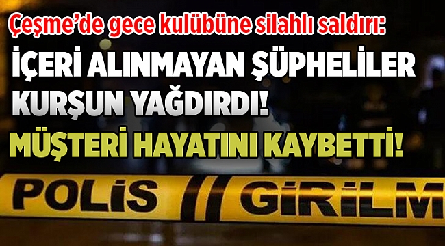Çeşme’de gece kulübüne silahlı saldırı: 1 ölü, 1 yaralı