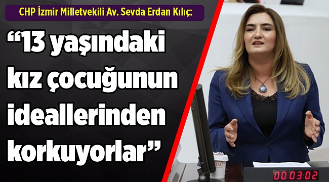 CHP İzmir Milletvekili Av. Sevda Erdan Kılıç:“13 yaşındaki kız çocuğunun ideallerinden korkuyorlar”