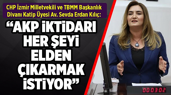 CHP İzmir Milletvekili Av. Sevda Erdan Kılıç: “AKP eliyle özelleştirilen yeni Türkiye...”