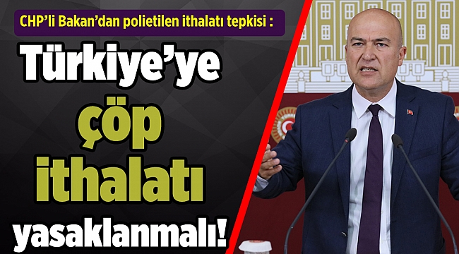 CHP’li Bakan’dan polietilen ithalatı tepkisi : Türkiye’ye çöp ithalatı yasaklanmalı!