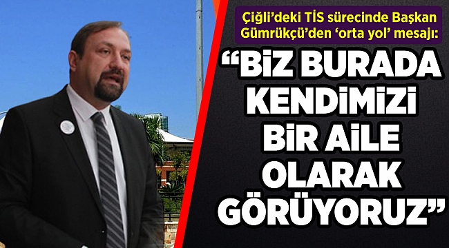 Çiğli’deki TİS sürecinde Başkan Gümrükçü’den ‘orta yol’ mesajı