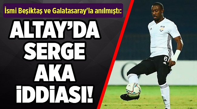 İsmi Beşiktaş ve Galatasaray'la anılmıştı: Altay'da Serge Aka iddiası