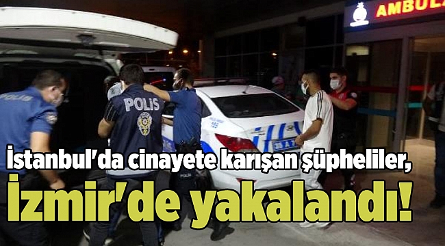 İstanbul'da cinayete karışan şüpheliler, İzmir'de yakalandı!