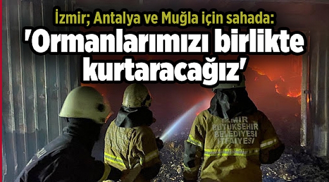 İzmir; Antalya ve Muğla için sahada: 'Ormanlarımızı birlikte kurtaracağız'