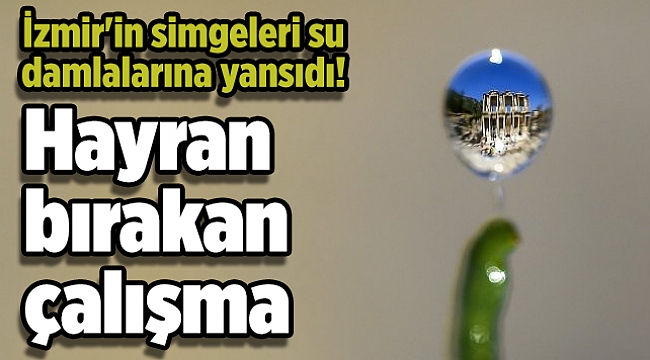 İzmir'in simgeleri su damlalarına yansıdı! Hayran bırakan çalışma