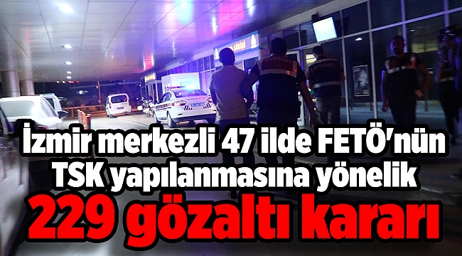 İzmir merkezli 47 ilde FETÖ'nün TSK yapılanmasına yönelik 229 gözaltı kararı