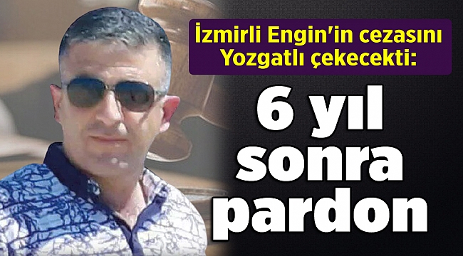 İzmirli Engin'in cezasını Yozgatlı çekecekti: 6 yıl sonra pardon