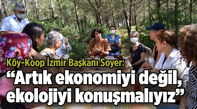 Köy-Koop İzmir Başkanı Soyer: “Artık ekonomiyi değil, ekolojiyi konuşmalıyız”