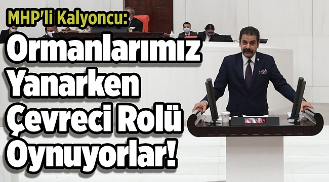 MHP'li Kalyoncu: Ormanlarımız Yanarken Çevreci Rolü Oynuyorlar!
