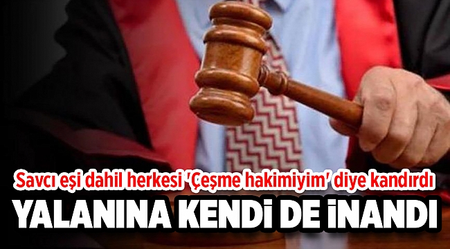 Savcı eşi dahil herkesi 'Çeşme hakimiyim' diye kandırdı