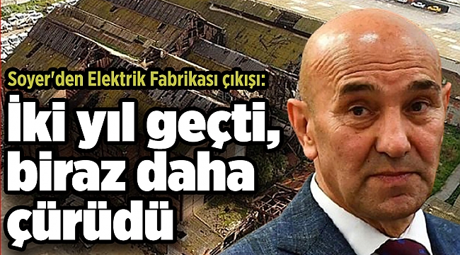 Soyer'den Elektrik Fabrikası çıkışı: İki yıl geçti, biraz daha çürüdü
