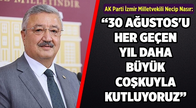AK Parti İzmir Milletvekili Necip Nasır:  “30 AĞUSTOS&#039;U HER GEÇEN YIL DAHA BÜYÜK COŞKUYLA KUTLUYORUZ”
