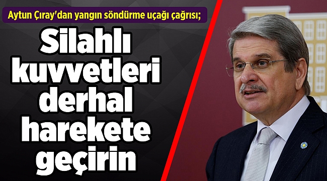Aytun Çıray&#039;dan yangın söndürme uçağı çağrısı; Silahlı kuvvetleri derhal harekete geçirin