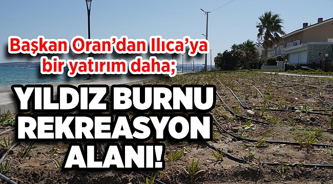 Başkan Oran’dan Ilıca’ya bir yatırım daha; Yıldız Burnu Rekreasyon Alanı!