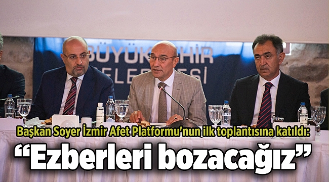 Başkan Soyer İzmir Afet Platformu&#039;nun ilk toplantısına katıldı: “Ezberleri bozacağız”