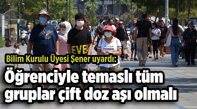 Bilim Kurulu Üyesi Şener: Öğrenciyle temaslı tüm gruplar çift doz aşı olmalı