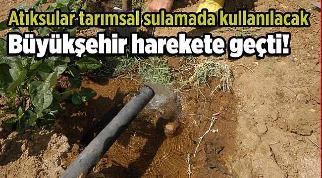 Büyükşehir harekete geçti: Atıksular tarımsal sulamada kullanılacak