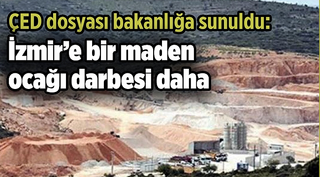 ÇED dosyası bakanlığa sunuldu: İzmir’e bir maden ocağı darbesi daha