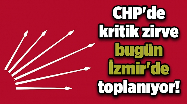 CHP'de kritik zirve bugün İzmir'de toplanıyor!