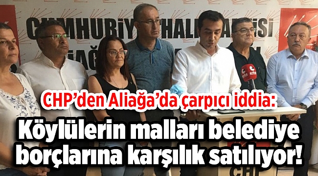 CHP’den Aliağa’da çarpıcı iddia: Köylülerin malları belediye borçlarına karşılık satılıyor!