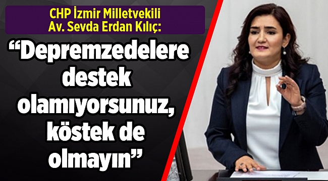 CHP İzmir Milletvekili Av. Sevda Erdan Kılıç: "Depremzedelere destek olamıyorsunuz, köstek de olmayın"