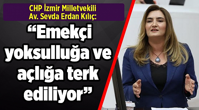 CHP İzmir Milletvekili Av. Sevda Erdan Kılıç: “Emekçi yoksulluğa ve açlığa terk ediliyor”