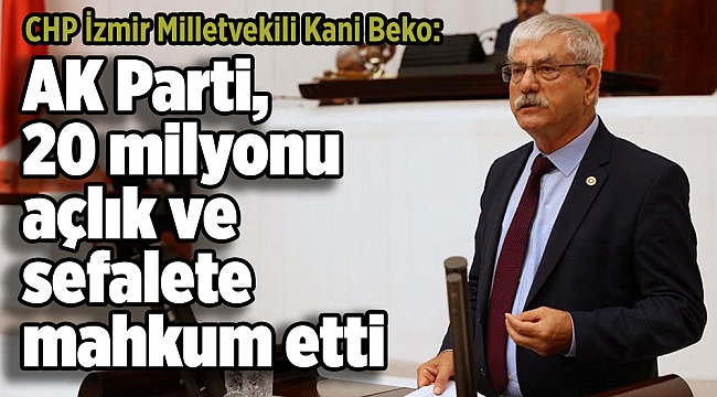 CHP’ İzmir Milletvekili Kani Beko: AK Parti, 20 milyonu açlık ve sefalete mahkum etti