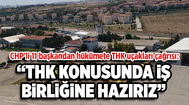 CHP'li 11 başkandan hükümete THK uçakları çağrısı: İzin verilmesi halinde..