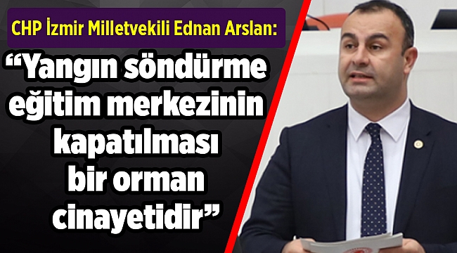 CHP'li Arslan: Yangın söndürme eğitim merkezinin kapatılması bir orman cinayetidir