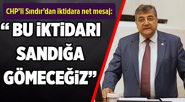 CHP’li Sındır’dan iktidara net mesaj: Siz gitmeyeceksiniz biz göndereceğiz