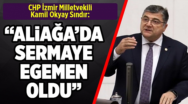 CHP’li Sındır’dan sert tepki: Aliağa’da sermaye egemen oldu