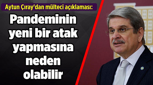 Çıray’dan mülteci açıklaması: Pandeminin yeni bir atak yapmasına neden olabilir