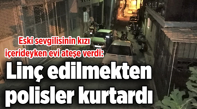 Eski sevgilisinin kızı içerideyken evi ateşe verdi: Linç edilmekten polisler kurtardı