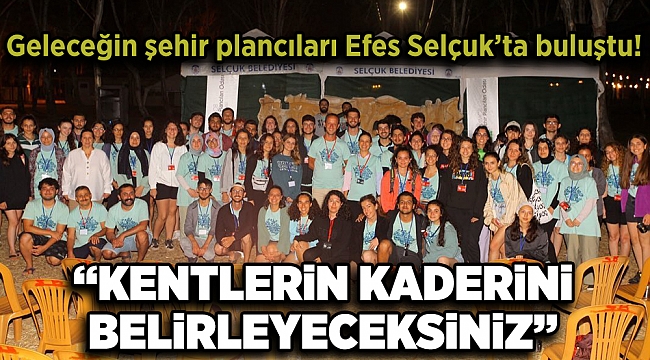 GELECEĞİN ŞEHİR PLANCILARI EFES SELÇUK’TA BULUŞTU