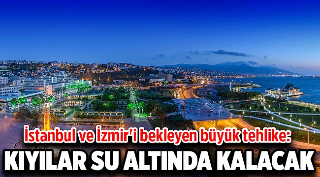 İstanbul ve İzmir&#039;i bekleyen büyük tehlike: Kıyılar sular altında kalacak!